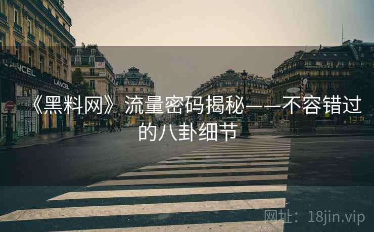 《黑料网》流量密码揭秘——不容错过的八卦细节