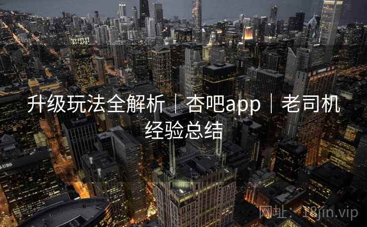 升级玩法全解析｜杏吧app｜老司机经验总结