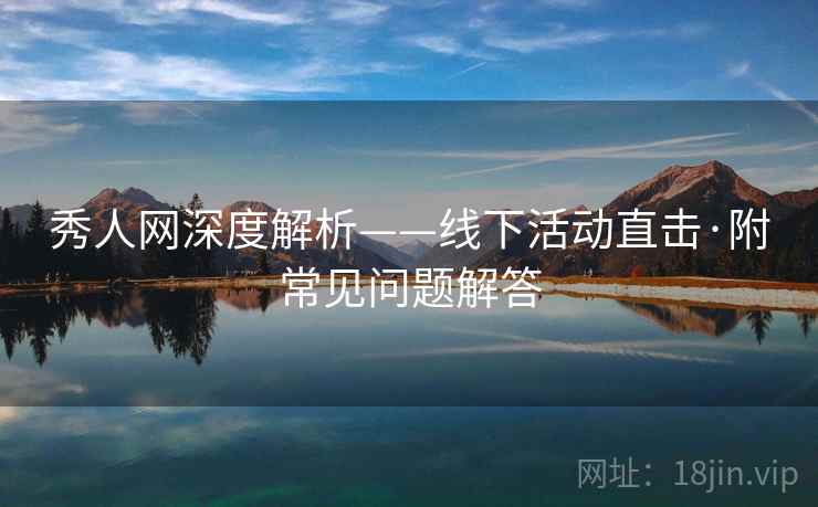 秀人网深度解析——线下活动直击·附常见问题解答