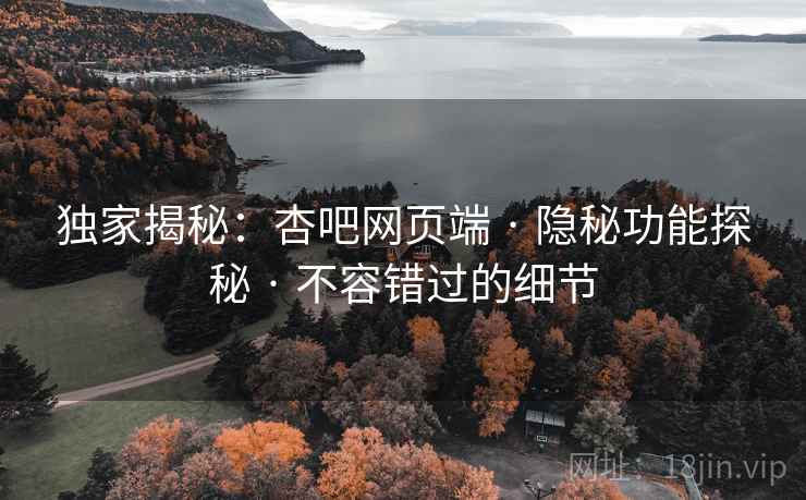 独家揭秘：杏吧网页端 · 隐秘功能探秘 · 不容错过的细节