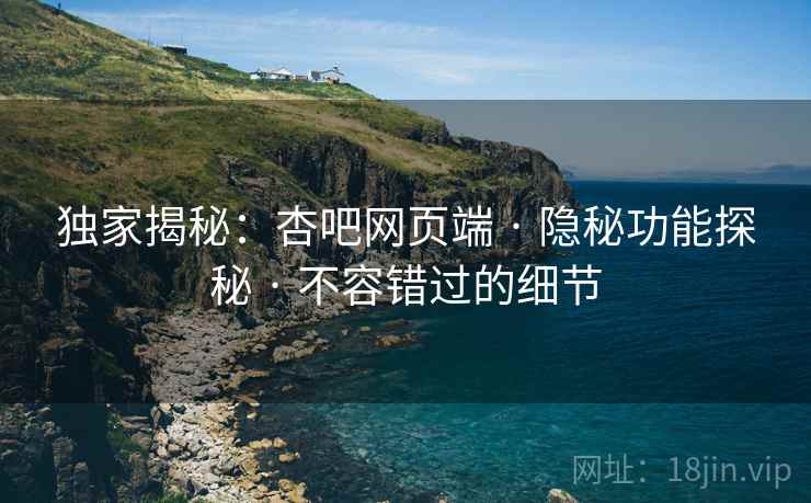 独家揭秘：杏吧网页端 · 隐秘功能探秘 · 不容错过的细节