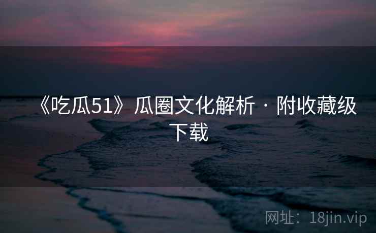 《吃瓜51》瓜圈文化解析 · 附收藏级下载