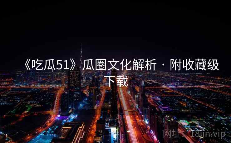 《吃瓜51》瓜圈文化解析 · 附收藏级下载