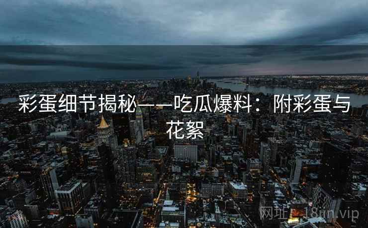 彩蛋细节揭秘——吃瓜爆料：附彩蛋与花絮
