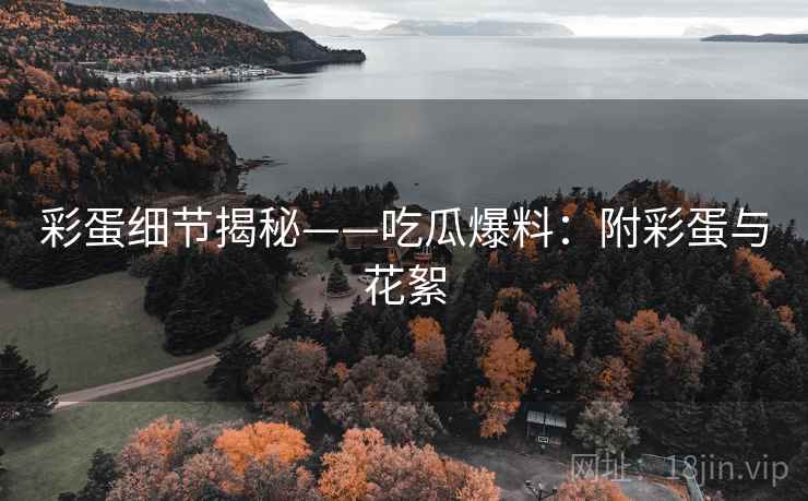 彩蛋细节揭秘——吃瓜爆料：附彩蛋与花絮