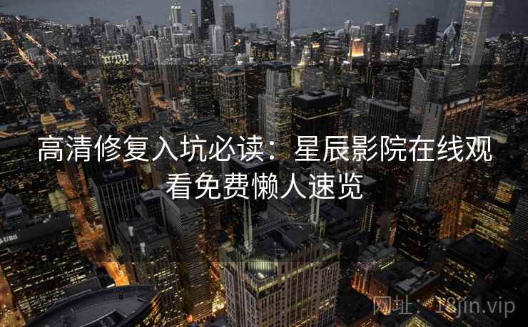 高清修复入坑必读：星辰影院在线观看免费懒人速览  第2张