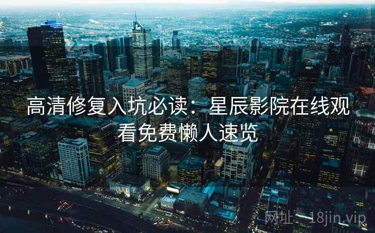 高清修复入坑必读：星辰影院在线观看免费懒人速览  第1张