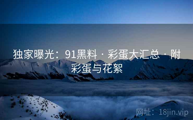 独家曝光：91黑料 · 彩蛋大汇总 附彩蛋与花絮  第1张