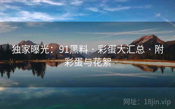独家曝光：91黑料 · 彩蛋大汇总 附彩蛋与花絮  第2张