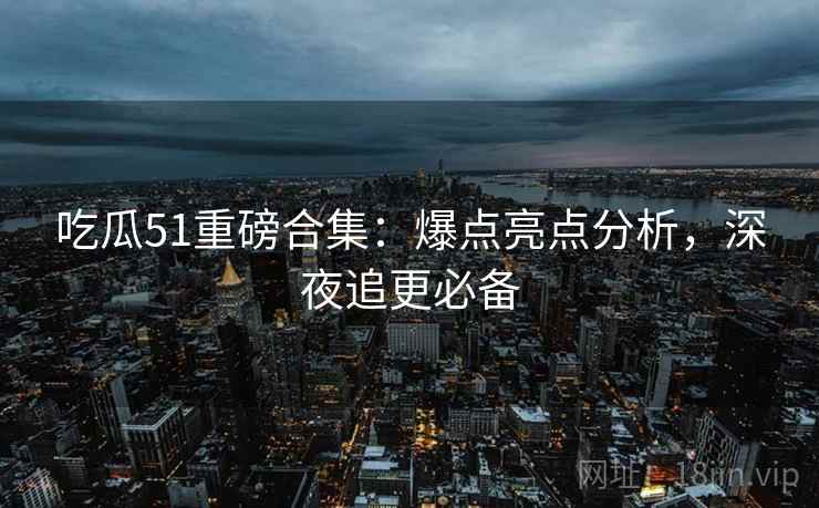 吃瓜51重磅合集：爆点亮点分析，深夜追更必备  第1张