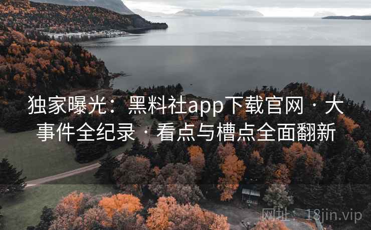 独家曝光：黑料社app下载官网 · 大事件全纪录 看点与槽点全面翻新  第1张