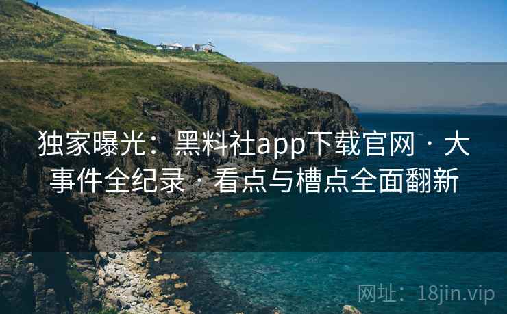 独家曝光：黑料社app下载官网 · 大事件全纪录 看点与槽点全面翻新  第2张