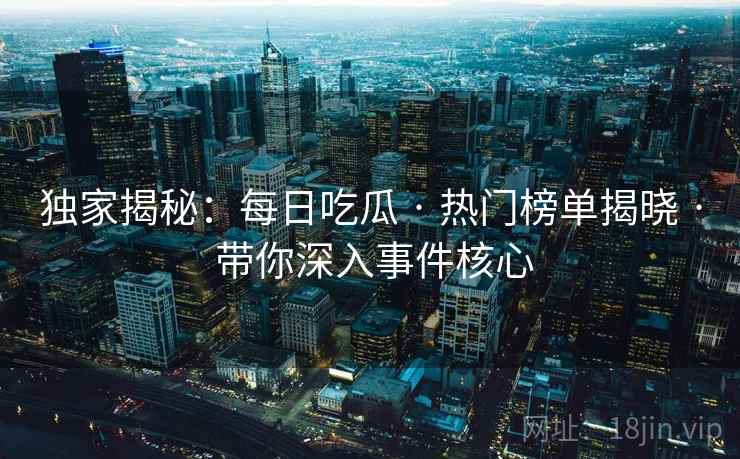 独家揭秘：每日吃瓜 · 热门榜单揭晓 带你深入事件核心  第1张