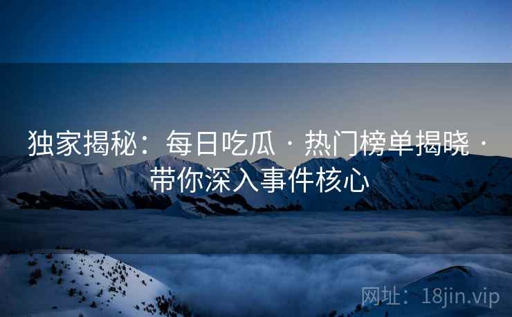 独家揭秘：每日吃瓜 · 热门榜单揭晓 带你深入事件核心  第2张