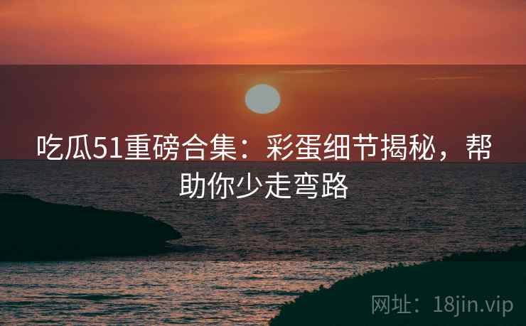 吃瓜51重磅合集：彩蛋细节揭秘，帮助你少走弯路  第1张