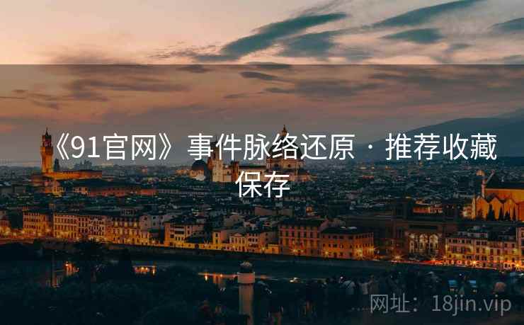 《91官网》事件脉络还原 · 推荐收藏保存