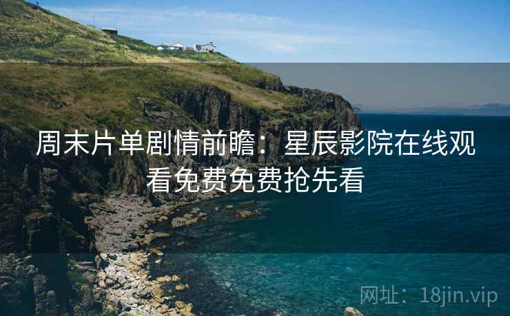 周末片单剧情前瞻：星辰影院在线观看免费免费抢先看