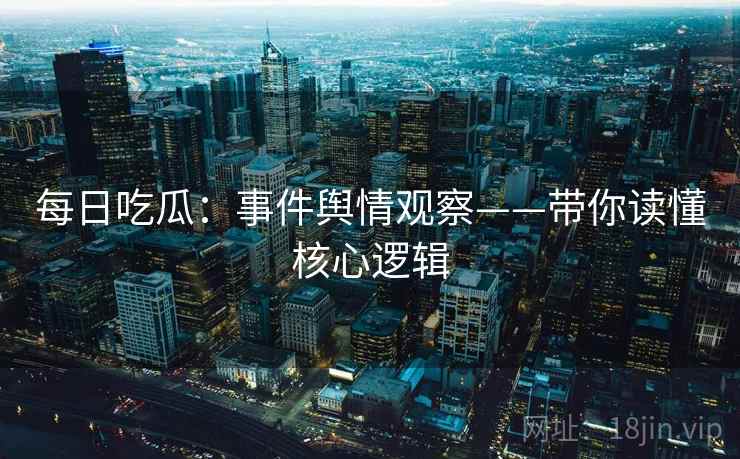 每日吃瓜：事件舆情观察——带你读懂核心逻辑