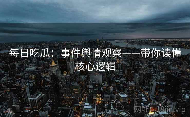 每日吃瓜：事件舆情观察——带你读懂核心逻辑