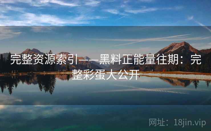 完整资源索引——黑料正能量往期：完整彩蛋大公开