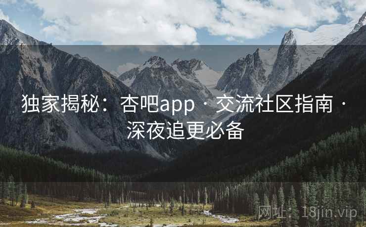 独家揭秘：杏吧app · 交流社区指南 深夜追更必备  第1张