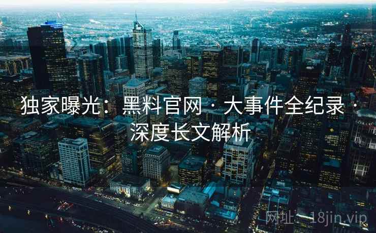 独家曝光：黑料官网 · 大事件全纪录 深度长文解析  第1张
