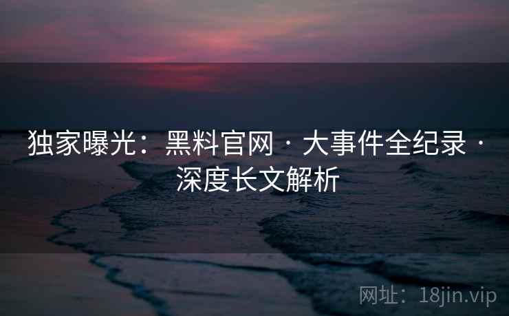 独家曝光：黑料官网 · 大事件全纪录 深度长文解析  第2张