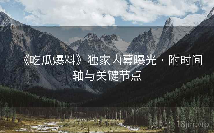 《吃瓜爆料》独家内幕曝光 · 附时间轴与关键节点