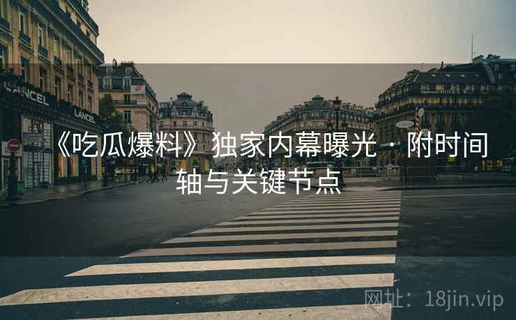 《吃瓜爆料》独家内幕曝光 · 附时间轴与关键节点