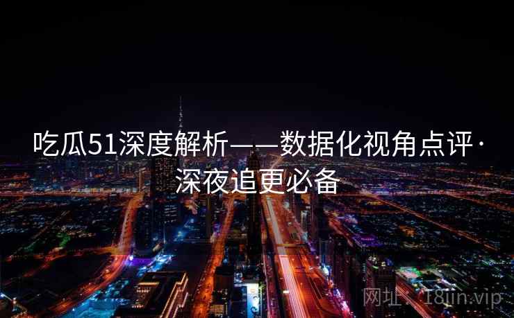 吃瓜51深度解析——数据化视角点评·深夜追更必备