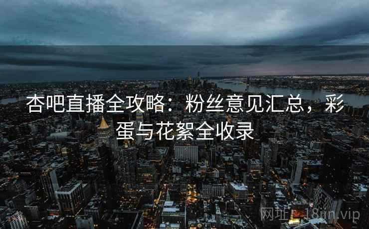 杏吧直播全攻略：粉丝意见汇总，彩蛋与花絮全收录