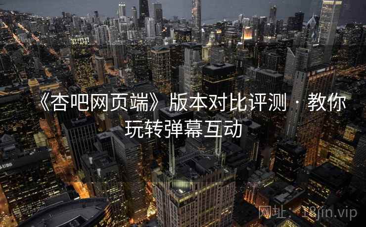 《杏吧网页端》版本对比评测 · 教你玩转弹幕互动  第2张