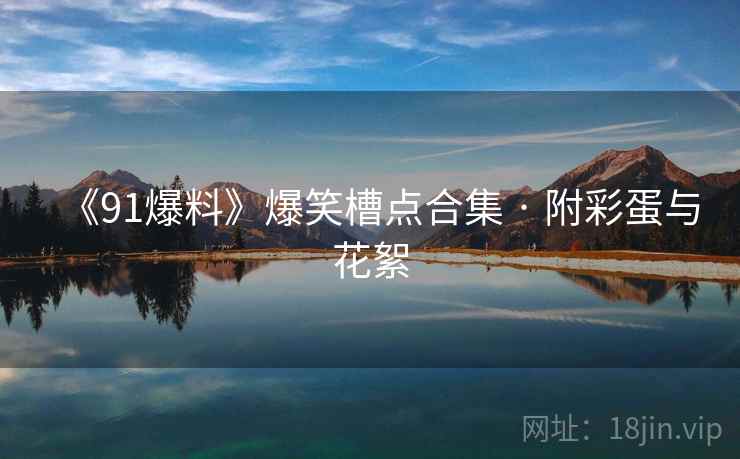 《91爆料》爆笑槽点合集 · 附彩蛋与花絮