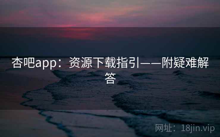 杏吧app：资源下载指引——附疑难解答