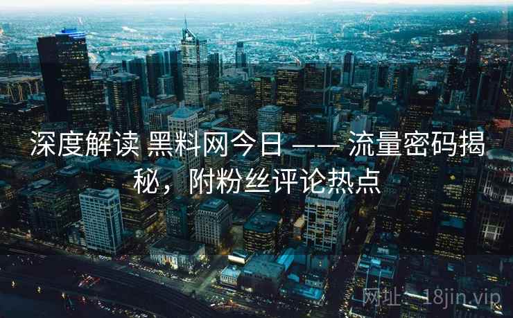 深度解读 黑料网今日 —— 流量密码揭秘，附粉丝评论热点