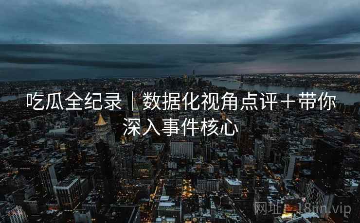 吃瓜全纪录｜数据化视角点评＋带你深入事件核心