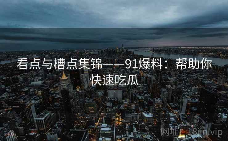 看点与槽点集锦——91爆料：帮助你快速吃瓜  第2张