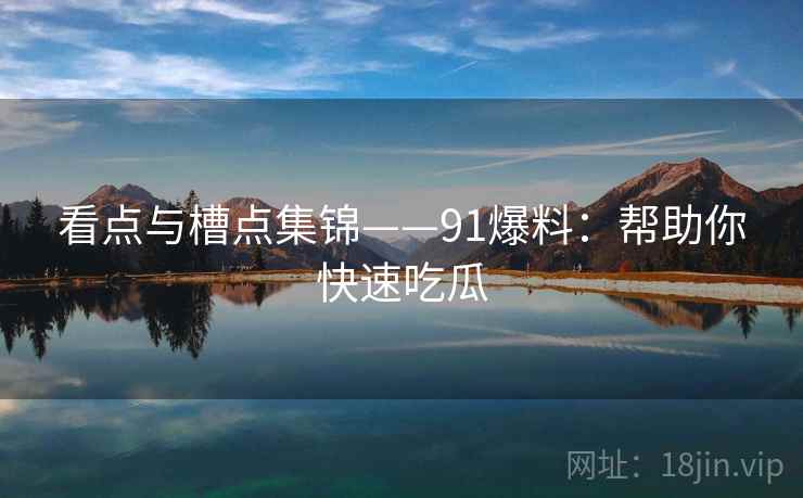看点与槽点集锦——91爆料：帮助你快速吃瓜  第1张