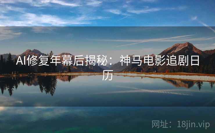 AI修复年幕后揭秘：神马电影追剧日历  第1张