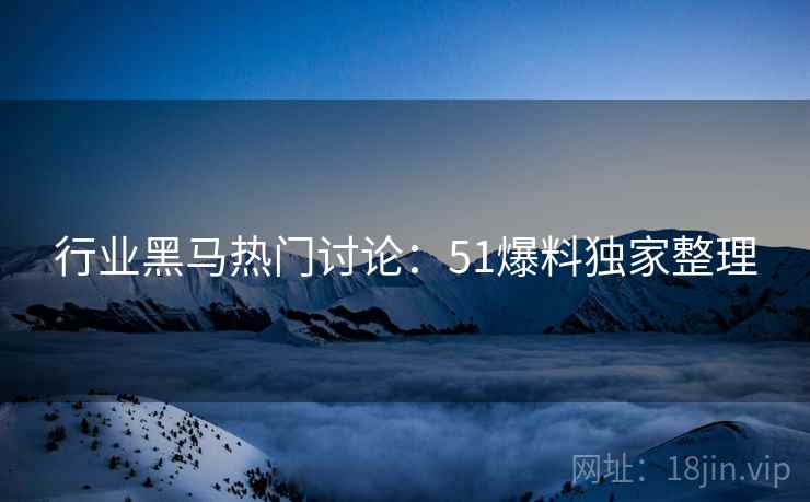 行业黑马热门讨论：51爆料独家整理