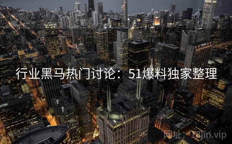 行业黑马热门讨论：51爆料独家整理