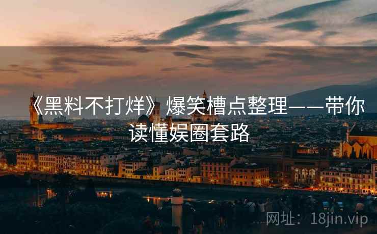《黑料不打烊》爆笑槽点整理——带你读懂娱圈套路  第1张