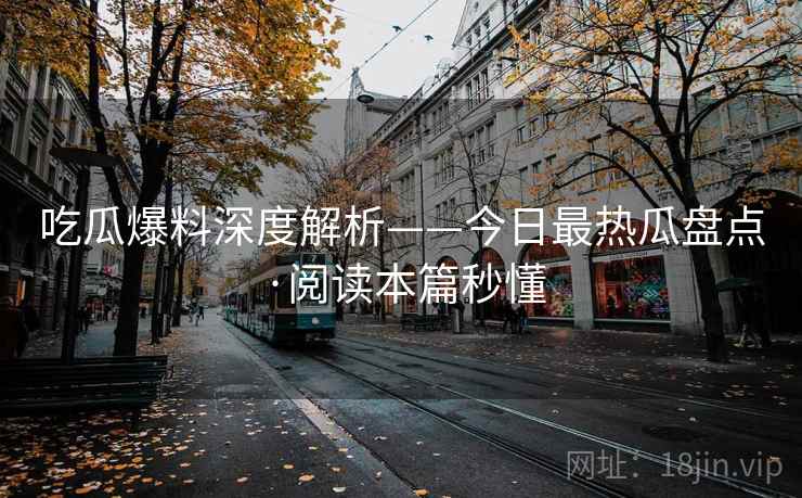 吃瓜爆料深度解析——今日最热瓜盘点·阅读本篇秒懂