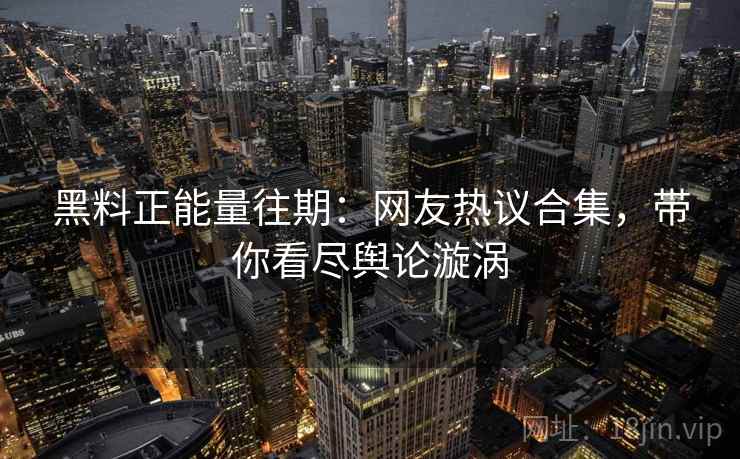 黑料正能量往期：网友热议合集，带你看尽舆论漩涡  第2张