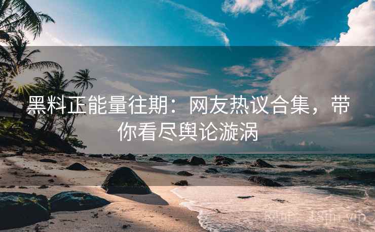 黑料正能量往期：网友热议合集，带你看尽舆论漩涡  第1张