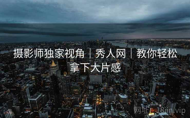 摄影师独家视角｜秀人网｜教你轻松拿下大片感