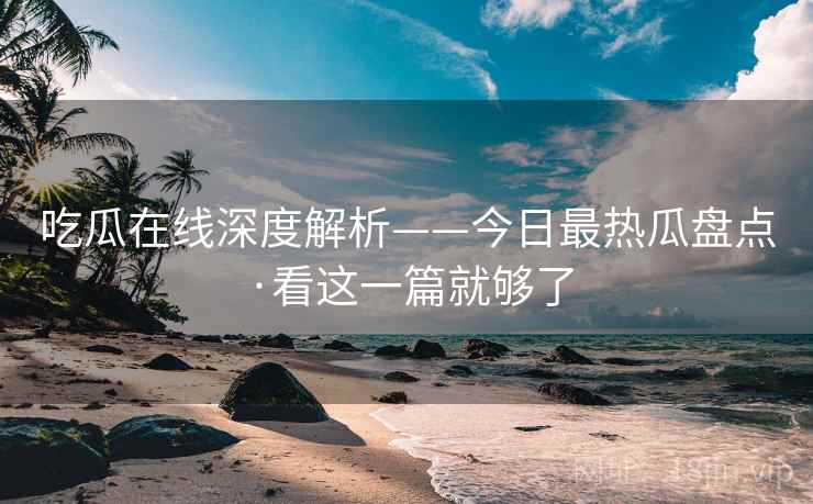 吃瓜在线深度解析——今日最热瓜盘点·看这一篇就够了