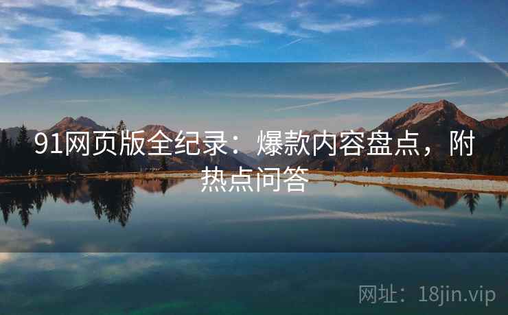 91网页版全纪录：爆款内容盘点，附热点问答