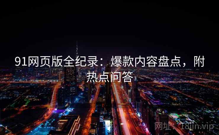 91网页版全纪录：爆款内容盘点，附热点问答