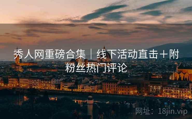 秀人网重磅合集｜线下活动直击＋附粉丝热门评论